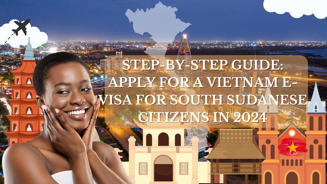 Step-by-Step Guide: Apply for a Vietnam E-Visa for South Sudanese Citizens in 2024