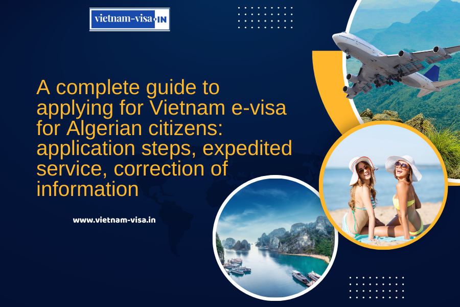 A complete guide to applying for Vietnam e-visa for Algerian citizens: application steps, expedited service, correction of information