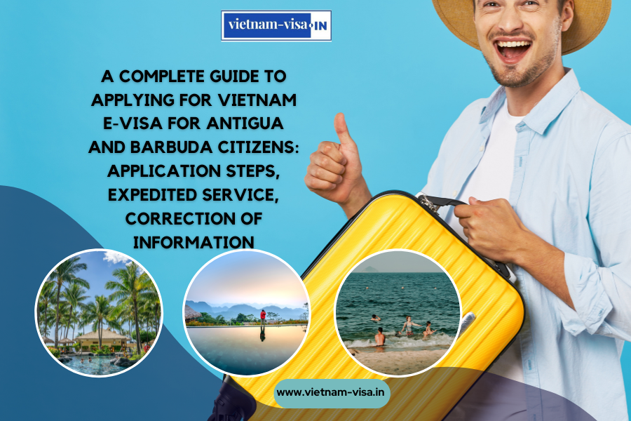 A complete guide to applying for Vietnam e-visa for Antigua and Barbuda citizens: application steps, expedited service, correction of information
