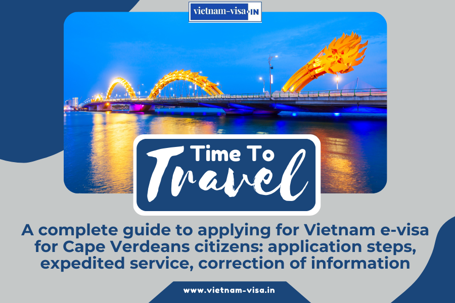 A complete guide to applying for Vietnam e-visa for Cape Verdeans citizens: application steps, expedited service, correction of information