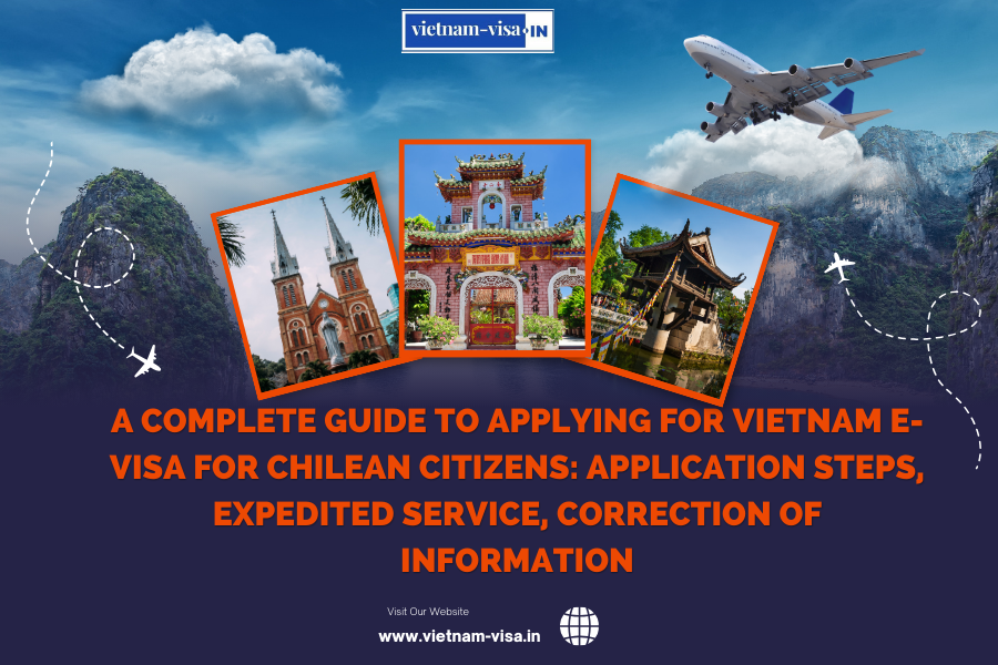A complete guide to applying for Vietnam e-visa for Chilean citizens: application steps, expedited service, correction of information