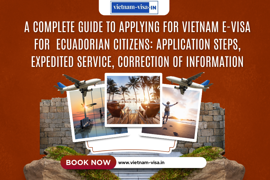 A complete guide to applying for Vietnam e-visa for Ecuadorian citizens: application steps, expedited service, correction of information