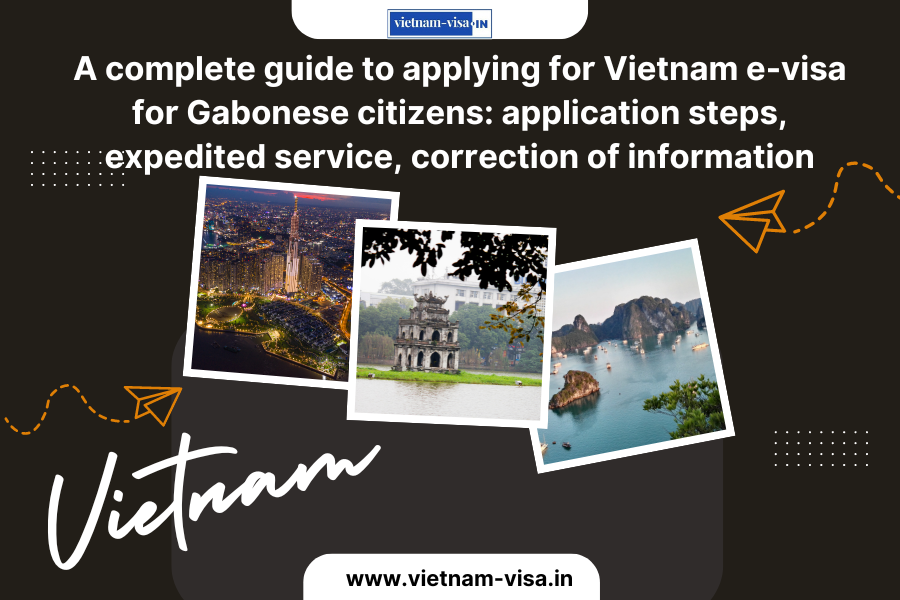 A complete guide to applying for Vietnam e-visa for Gabonese citizens: application steps, expedited service, correction of information