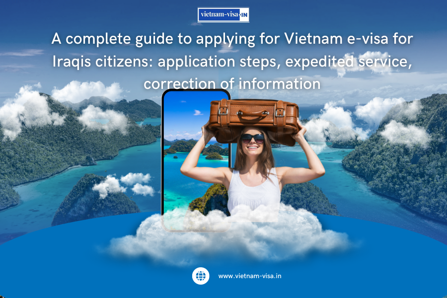 A complete guide to applying for Vietnam e-visa for Iraqis citizens: application steps, expedited service, correction of information