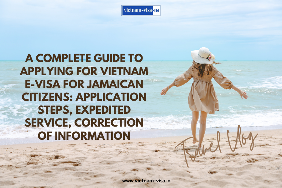 A complete guide to applying for Vietnam e-visa for Jamaican citizens: application steps, expedited service, correction of information
