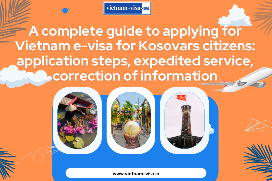 A complete guide to applying for Vietnam e-visa for Kosovars citizens: application steps, expedited service, correction of information