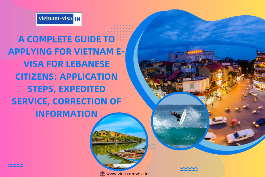 A complete guide to applying for Vietnam e-visa for Lebanese citizens: application steps, expedited service, correction of information