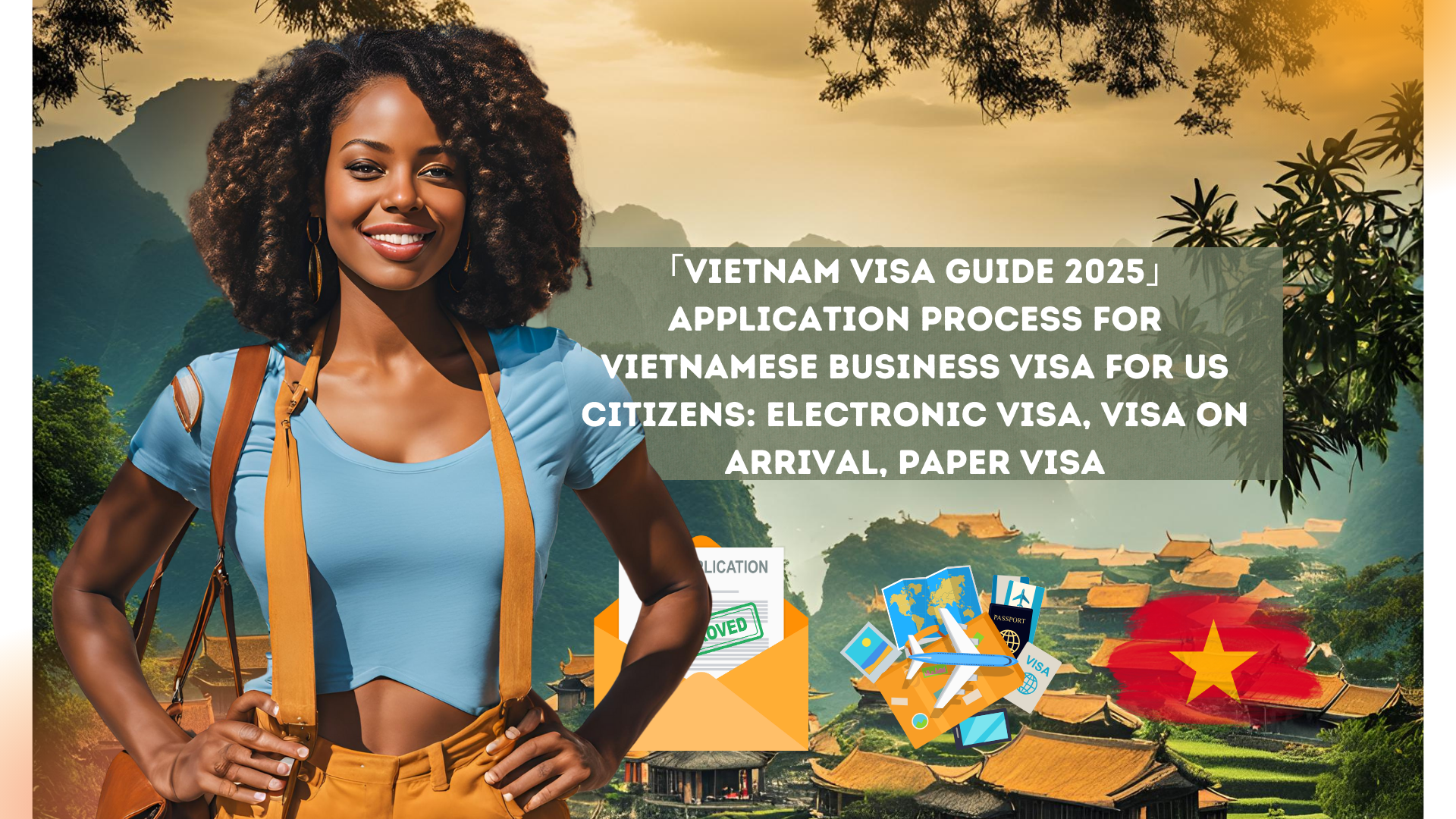 「Vietnam Visa Guide 2025」Application process for Vietnamese business visa for US citizens: electronic visa, visa on arrival, paper visa