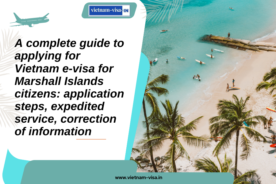 A complete guide to applying for Vietnam e-visa for Marshall Islands citizens: application steps, expedited service, correction of information