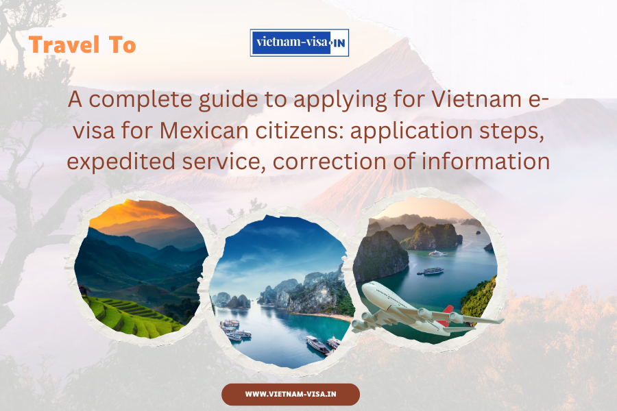 A complete guide to applying for Vietnam e-visa for Mexican citizens: application steps, expedited service, correction of information