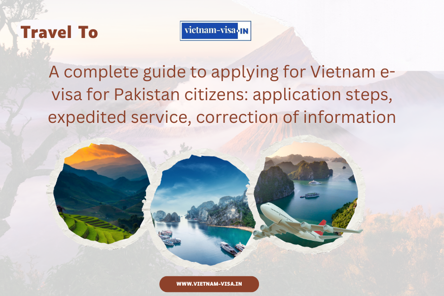 A complete guide to applying for Vietnam e-visa for Pakistan citizens: application steps, expedited service, correction of information