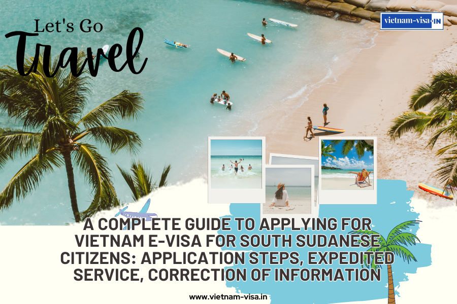 A complete guide to applying for Vietnam e-visa for South Sudanese citizens: application steps, expedited service, correction of information