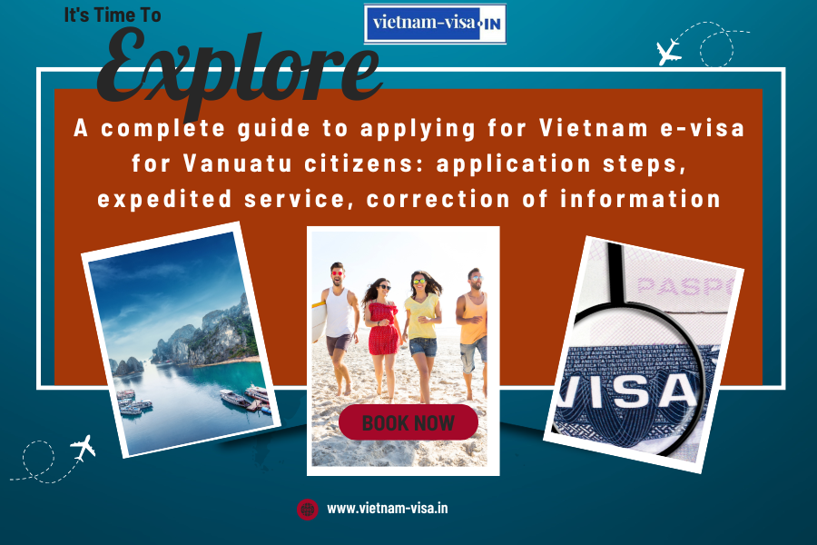 A complete guide to applying for Vietnam e-visa for Vanuatu citizens: application steps, expedited service, correction of information